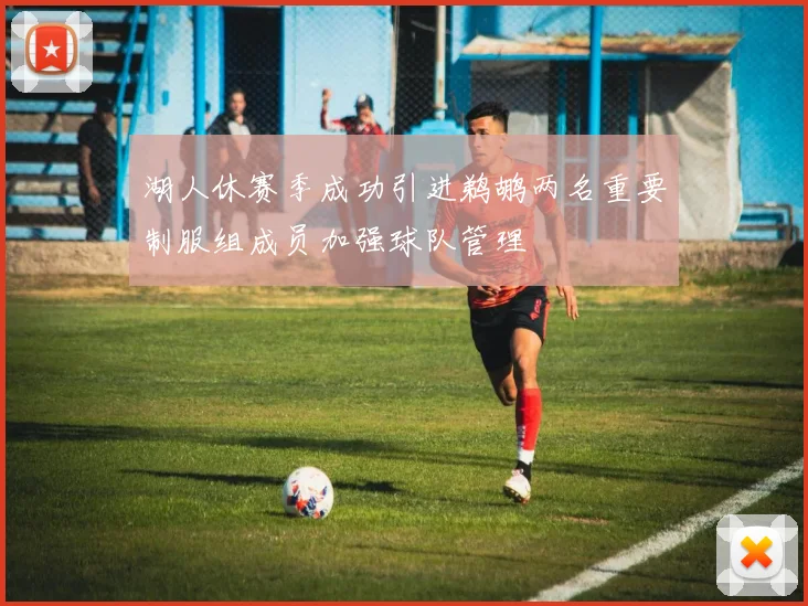 湖人休赛季成功引进鹈鹕两名重要制服组成员加强球队管理