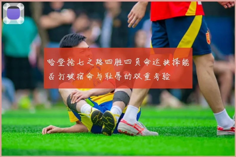 哈登抢七之路四胜四负命运抉择能否打破宿命与耻辱的双重考验