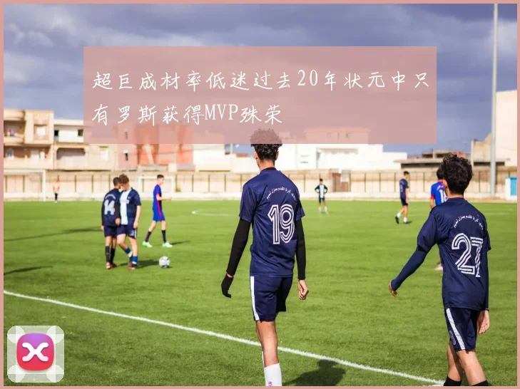 超巨成材率低迷过去20年状元中只有罗斯获得MVP殊荣