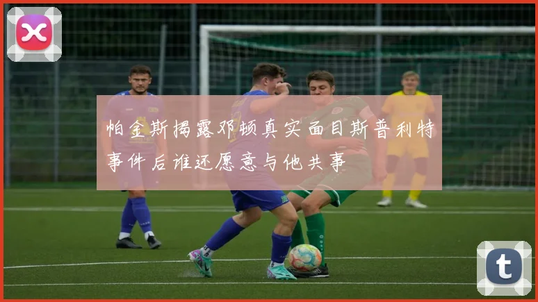 帕金斯揭露邓顿真实面目斯普利特事件后谁还愿意与他共事