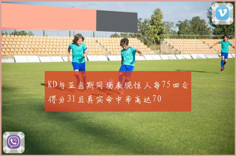 KD与亚当斯同场表现惊人每75回合得分31且真实命中率高达70