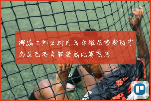 挪威主帅分析内马尔维尼修斯防守态度巴洛贡解禁成比赛隐患