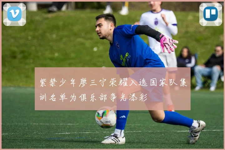 紫禁少年廖三宁荣耀入选国家队集训名单为俱乐部争光添彩