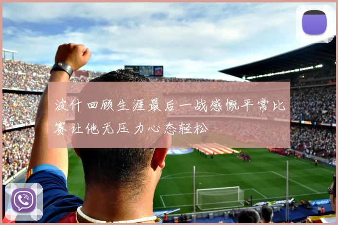 波什回顾生涯最后一战感慨平常比赛让他无压力心态轻松