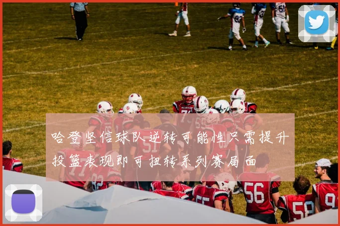 哈登坚信球队逆转可能性只需提升投篮表现即可扭转系列赛局面