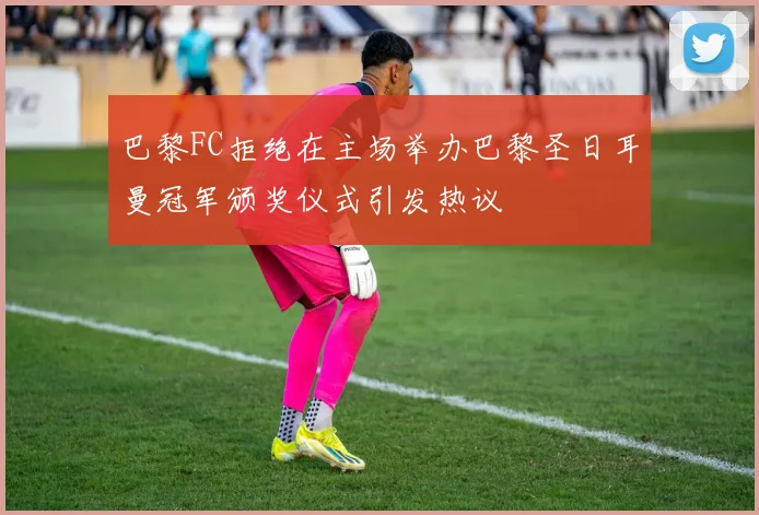 巴黎FC拒绝在主场举办巴黎圣日耳曼冠军颁奖仪式引发热议