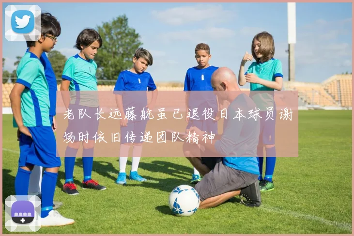 老队长远藤航虽已退役日本球员谢场时依旧传递团队精神