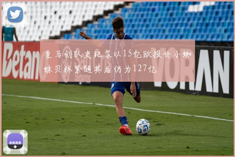 皇马创队史纪录以15亿欧报价小蜘蛛贝林紧随其后仍为127亿