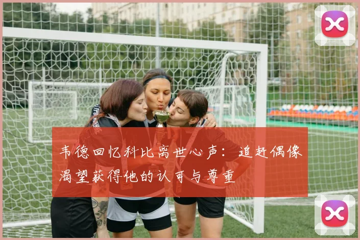 韦德回忆科比离世心声：追赶偶像渴望获得他的认可与尊重