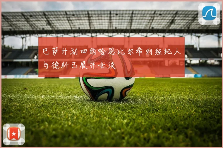 巴萨计划回购哈恩比尔希利经纪人与德科已展开会谈