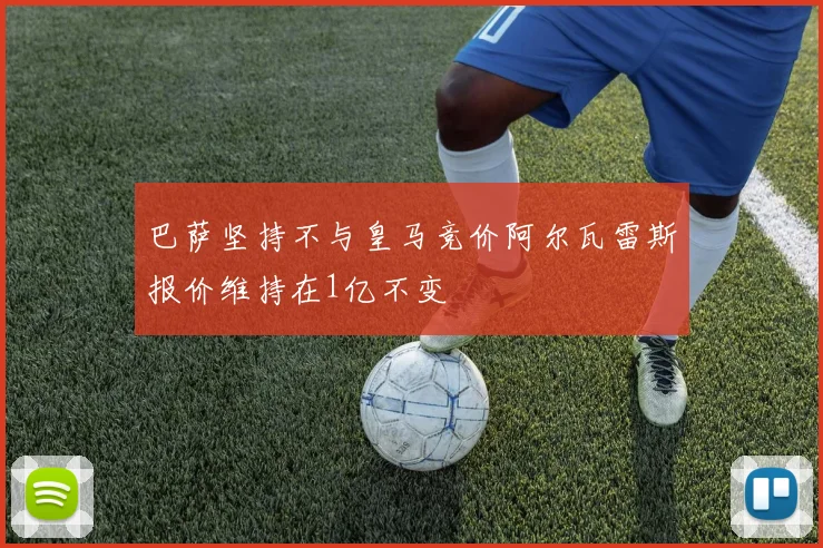 巴萨坚持不与皇马竞价阿尔瓦雷斯报价维持在1亿不变