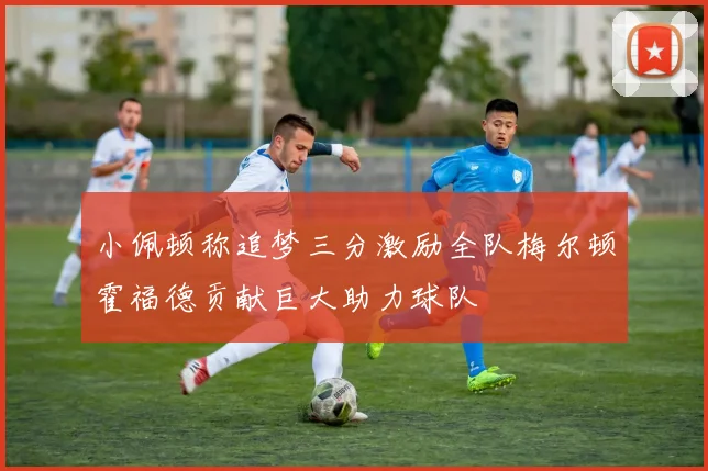 小佩顿称追梦三分激励全队梅尔顿霍福德贡献巨大助力球队