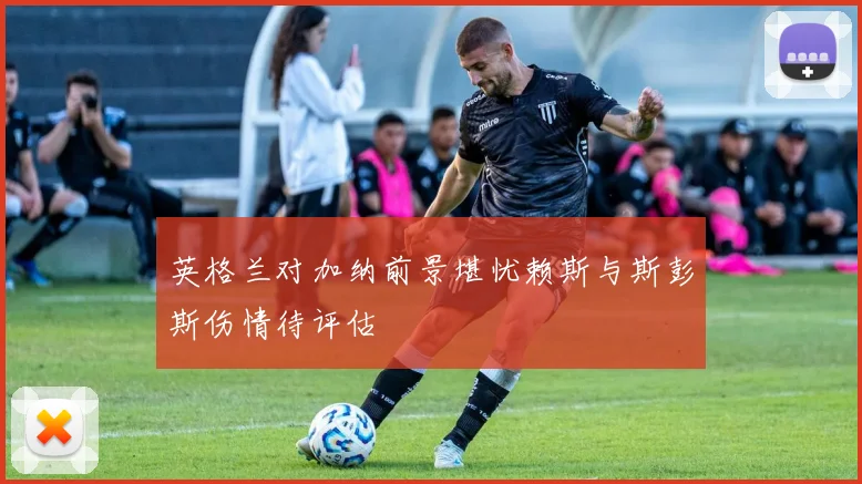 英格兰对加纳前景堪忧赖斯与斯彭斯伤情待评估