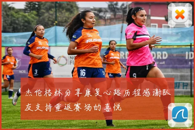 杰伦格林分享康复心路历程感谢队友支持重返赛场的喜悦