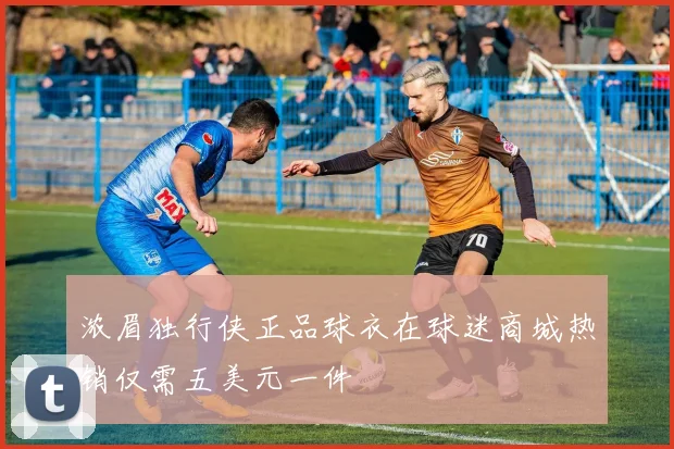 浓眉独行侠正品球衣在球迷商城热销仅需五美元一件