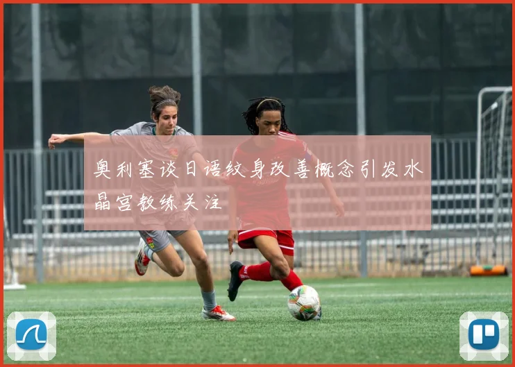 奥利塞谈日语纹身改善概念引发水晶宫教练关注