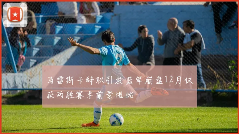 马雷斯卡辞职引发蓝军崩盘12月仅获两胜赛季前景堪忧