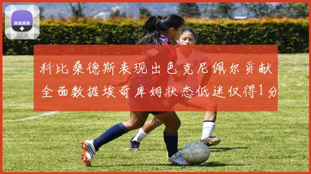 科比桑德斯表现出色克尼佩尔贡献全面数据埃奇库姆状态低迷仅得1分