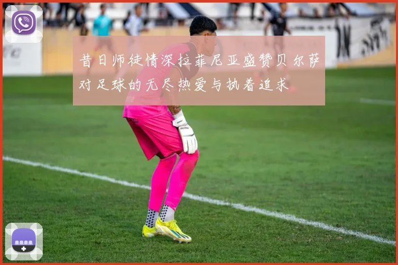 昔日师徒情深拉菲尼亚盛赞贝尔萨对足球的无尽热爱与执着追求