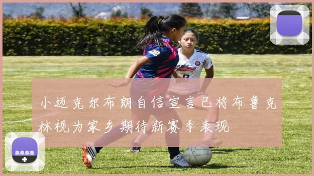 小迈克尔布朗自信宣言已将布鲁克林视为家乡期待新赛季表现