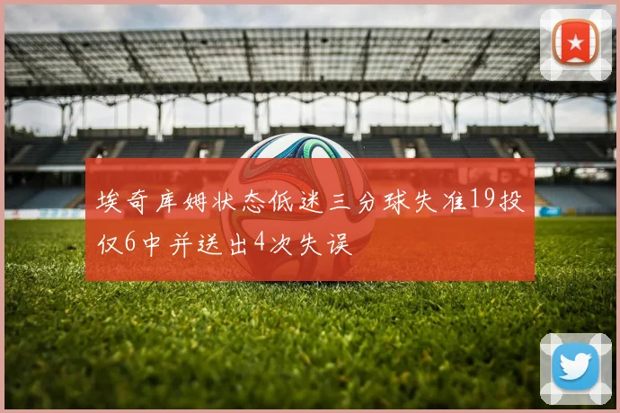 埃奇库姆状态低迷三分球失准19投仅6中并送出4次失误