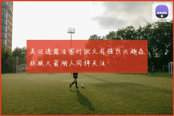 美记透露活塞对欧文有强烈兴趣森林狼火箭湖人同样关注
