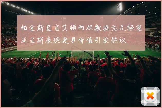 帕金斯直言艾顿两双数据无足轻重亚当斯表现更具价值引发热议