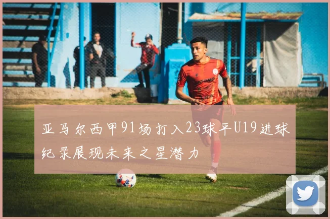 亚马尔西甲91场打入23球平U19进球纪录展现未来之星潜力