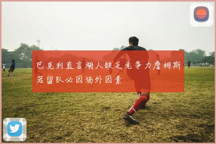 巴克利直言湖人缺乏竞争力詹姆斯若留队必因场外因素