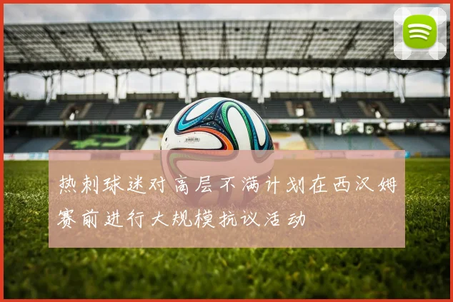热刺球迷对高层不满计划在西汉姆赛前进行大规模抗议活动