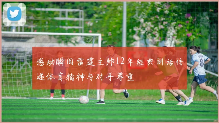 感动瞬间雷霆主帅12年经典训话传递体育精神与对手尊重