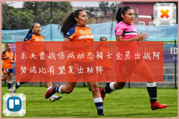 东决首战伤病动态骑士全员出战阿努诺比有望复出助阵